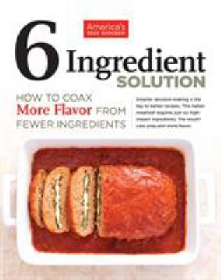 6 ingredient solution : how to coax more flavor from fewer ingredients /