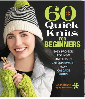 60 quick knits for beginners : easy projects for new knitters in 220 Superwash from Cascade yarns /