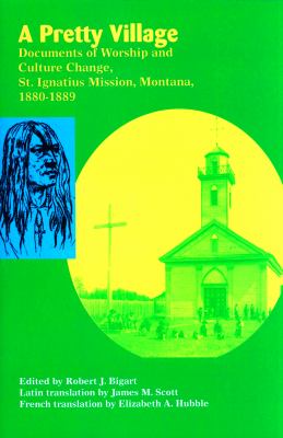 A pretty village : documents of worship and culture change, St. Ignatius Mission, Montana, 1880-1889 /