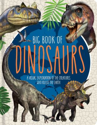 Big book of dinosaurs : a visual exploration of the creatures who ruled the earth.