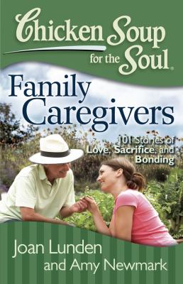 Chicken soup for the soul : family caregivers : 101 stories of love, sacrifice, and bonding /