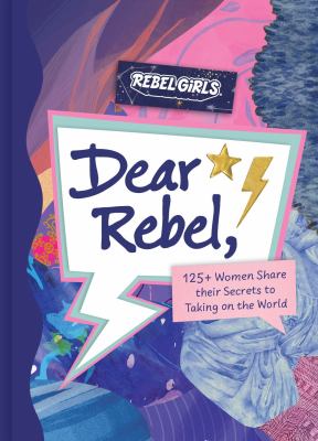 Dear rebel : 125+ women share their secrets to taking on the world /