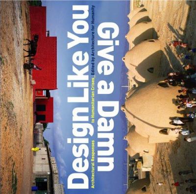 Design like you give a damn : architectural responses to humanitarian crisis /
