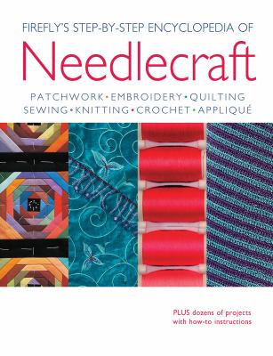 Firefly's step-by-step encyclopedia of needlecraft : patchwork, embroidery, quilting, sewing, knitting, crochet, applique.