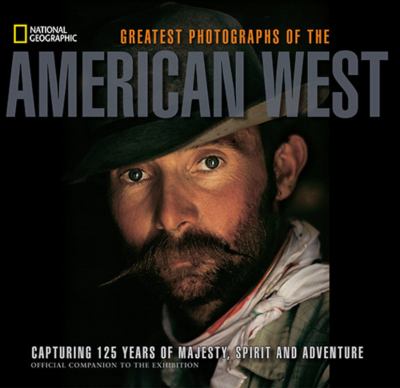 Greatest photographs of the American West : capturing 125 years of majesty, spirit, and adventure /