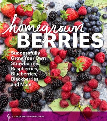 Homegrown berries : successfully grow your own strawberries, raspberries, blueberries, blackberries, and more /
