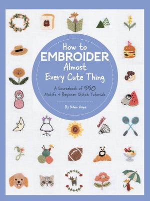 How to embroider almost every cute thing : a sourcebook of 550 motifs + beginner stitch tutorials /
