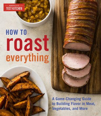 How to roast everything : a game-changing guide to building flavor in meat, vegetables, and more /