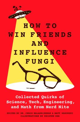 How to win friends and influence fungi : collected quirks of science, tech, engineering, and math from Nerd Nite /