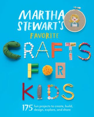 Martha Stewart's favorite crafts for kids : 175 projects for kids of all ages to create, build, design, explore, and share /