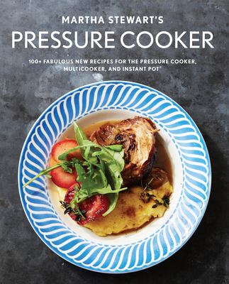 Martha Stewart's pressure cooker : 100+ fabulous new recipes for the pressure cooker, multicooker, and instant pot /