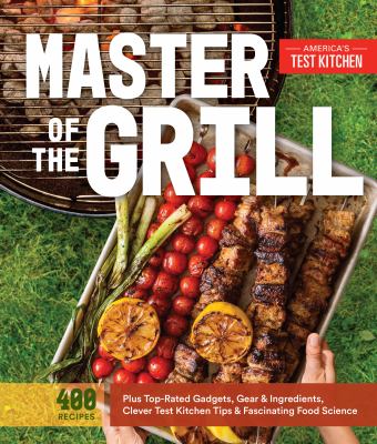 Master of the grill : foolproof recipes, top-rated gadgets, gear, & ingredients plus clever test kitchen tips & fascinating food science /