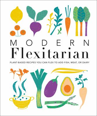 Modern flexitarian : plant-inspired recipes you can flex to add fish, meat, or dairy /