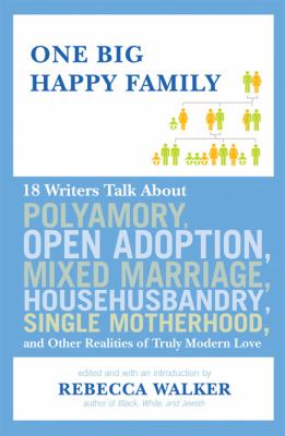 One big happy family : 18 writers talk about polyamory, open adoption, mixed marriage, househusbandry, single motherhood, and other realities of truly modern love /