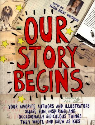 Our story begins : your favorite authors and illustrators share fun, inspiring, and occasionally ridiculous things they wrote and drew as kids /