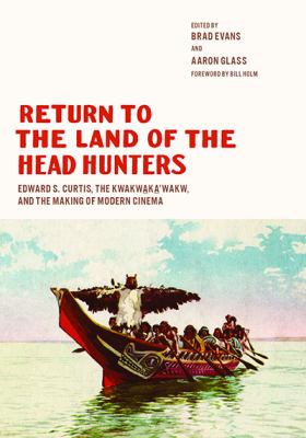 Return to the land of the head hunters : Edward S. Curtis, the Kwakwaka'wakw, and the making of modern cinema /