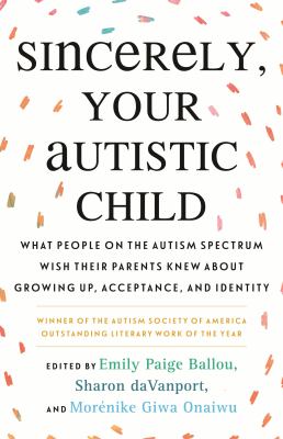 Sincerely, your autistic child : what people on the autism spectrum wish their parents knew about growing up, acceptance, and identity /