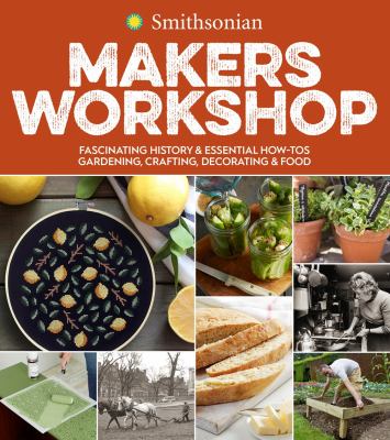Smithsonian makers workshop : fascinating history & essential how-tos : gardening, crafting, decorating & food /