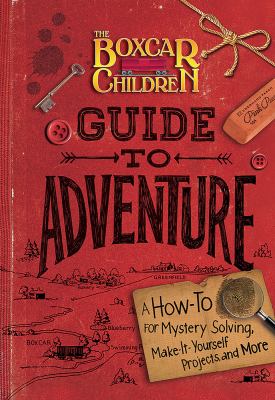 The Boxcar Children guide to adventure : a how-to for mystery solving, make-it-yourself projects, and more /