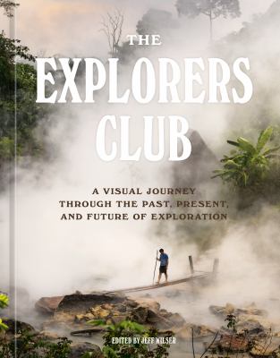 The Explorers Club : a visual journey through the past, present, and future of exploration /