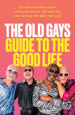 The Old Gays guide to the good life : lessons learned about love and death, sex and sin, and saving the best for last /
