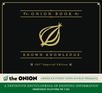 The Onion book of known knowledge [compact disc, unabridged] : a definitive encyclopedia of existing information in 27 excruciating volumes [Compiled and organized according to the higher principles of intellectual commerce and coercion for the betterment of mankind and the Zweiebel family, specifically] /