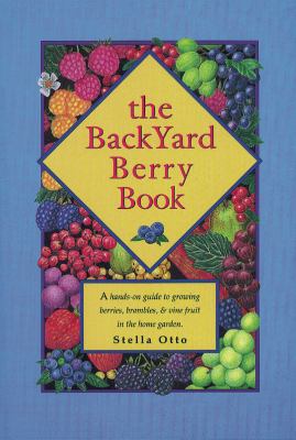 The backyard berry book : a hands-on guide to growing berries, brambles, and vine fruit in the home garden /