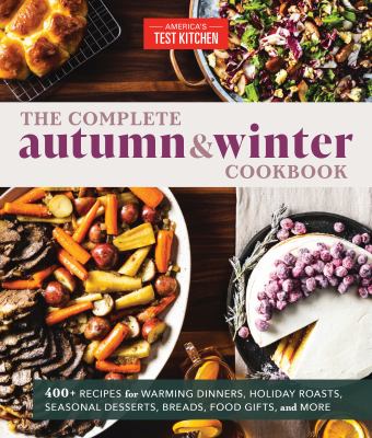 The complete autumn & winter cookbook : 550+ recipes for warming dinners, holiday roasts, seasonal desserts, breads, food gifts, and more /