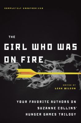 The girl who was on fire : your favorite authors on Suzanne Collins' Hunger games trilogy /