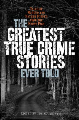 The greatest true crime stories ever told : tales of murder and mayhem ripped from the front page /