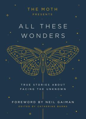 The moth presents all these wonders : true stories about facing the unknown /