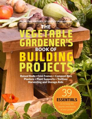 The vegetable gardener's book of building projects : raised beds, cold frames, compost bins, planters, plant supports, trellises, harvesting and storage aids /