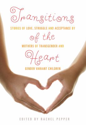 Transitions of the heart : stories of love, struggle and acceptance by mothers of transgender and gender variant children /