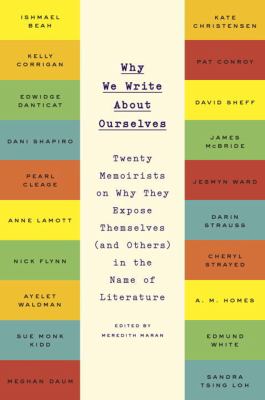 Why we write about ourselves : twenty memoirists on why they expose themselves (and others) in the name of literature /