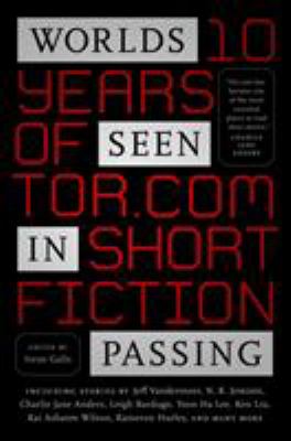 Worlds seen in passing : ten years of Tor.com short fiction /