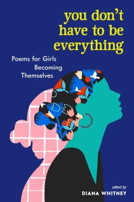 You don't have to be everything : poems for girls becoming themselves /