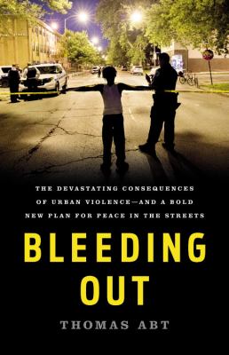 Bleeding out : the devastating consequences of urban violence--and a bold new plan for peace in the streets /