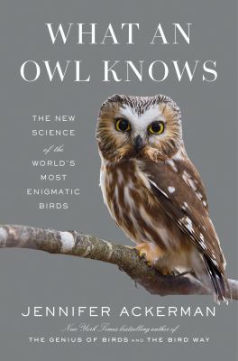What an owl knows : the new science of the world's most enigmatic birds /