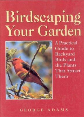 Birdscaping your garden : a practical guide to backyard birds and the plants that attract them /