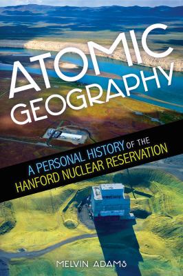 Atomic geography : a personal history of the Hanford Nuclear Reservation /