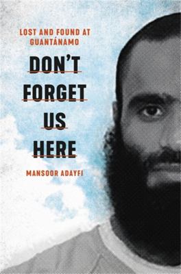 Don't forget us here : lost and found at Guantánamo /