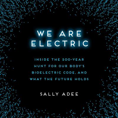We are electric [eaudiobook] : Inside the 200-year hunt for our body's bioelectric code, and what the future holds.