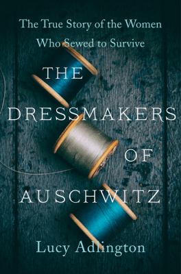 The dressmakers of Auschwitz : the true story of the women who sewed to survive /