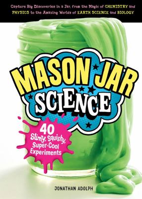 Mason jar science : 40 slimy, squishy, super-cool experiments /
