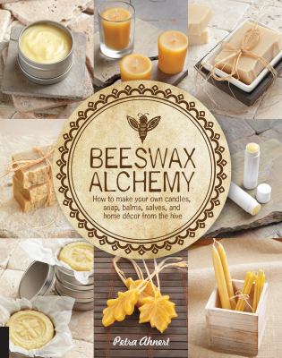 Beeswax alchemy : how to make your own candles, soap, balms, salves and home décor from the hive /