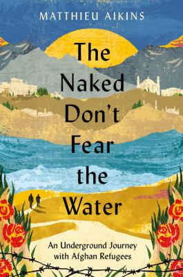 The naked don't fear the water : an underground journey with Afghan refugees /