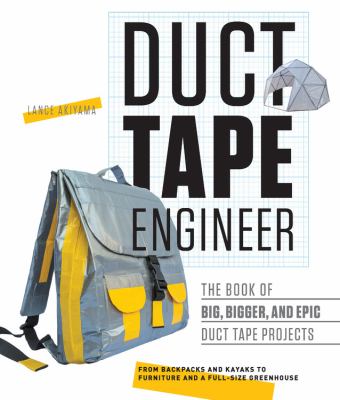 Duct tape engineer : the book of big, bigger, and epic duct tape projects : from backpacks to kayaks, writing desks to rocket launchers /