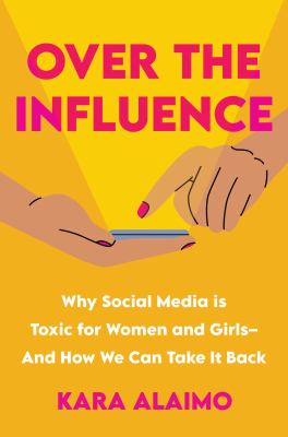 Over the influence : why social media is toxic for women and girls--and how we can take it back / Kara Alaimo.