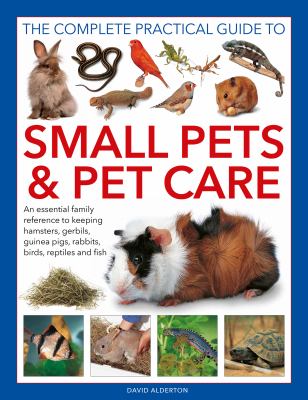 The complete practical guide to small pets & pet care : an essential family reference to keeping hamsters, gerbils, guinea pigs, rabbits, birds, reptiles and fish /