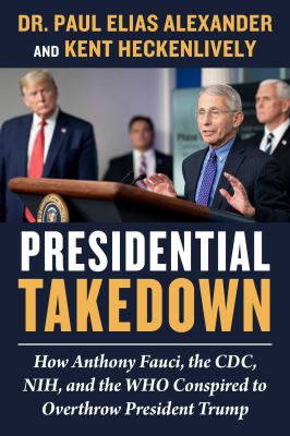 Presidential takedown : how Anthony Fauci, the CDC, NIH, and the WHO conspired to overthrow President Trump /